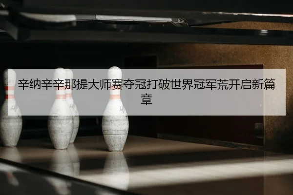 辛纳辛辛那提大师赛夺冠打破世界冠军荒开启新篇章